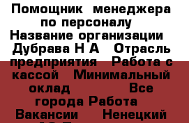 Помощник  менеджера по персоналу › Название организации ­ Дубрава Н.А › Отрасль предприятия ­ Работа с кассой › Минимальный оклад ­ 29 000 - Все города Работа » Вакансии   . Ненецкий АО,Пылемец д.